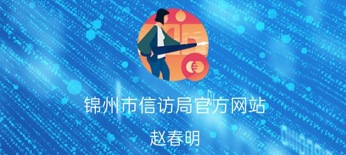 锦州市信访局官方网站（赵春明 辽宁省锦州市委、市人民政府信访局局长）